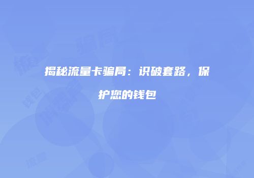 揭秘流量卡骗局：识破套路，保护您的钱包