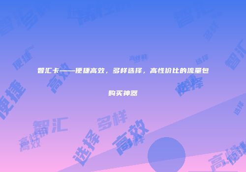 智汇卡——便捷高效，多样选择，高性价比的流量包购买神器