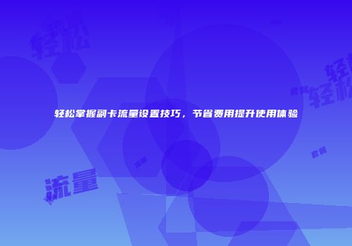 轻松掌握副卡流量设置技巧，节省费用提升使用体验