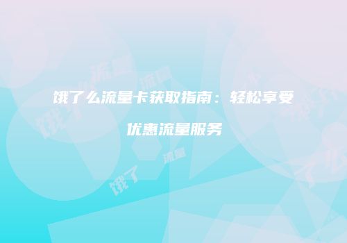 饿了么流量卡获取指南：轻松享受优惠流量服务