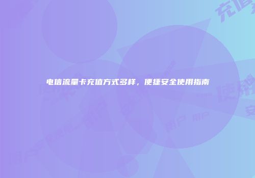 电信流量卡充值方式多样，便捷安全使用指南