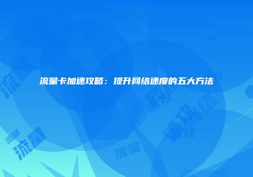流量卡加速攻略：提升网络速度的五大方法