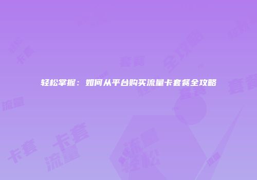 轻松掌握：如何从平台购买流量卡套餐全攻略