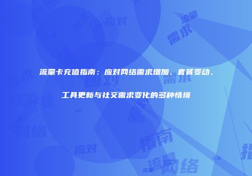 流量卡充值指南：应对网络需求增加、套餐变动、工具更新与社交需求变化的多种情境