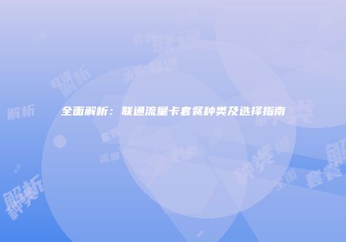全面解析：联通流量卡套餐种类及选择指南