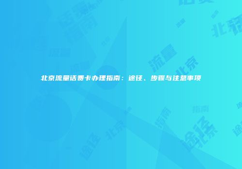北京流量话费卡办理指南：途径、步骤与注意事项