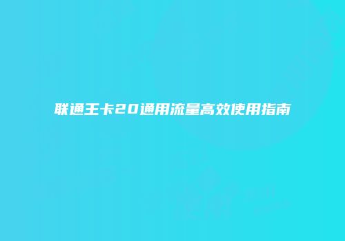 联通王卡20通用流量高效使用指南
