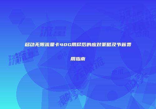 移动无限流量卡40G用尽后的应对策略及节省费用指南