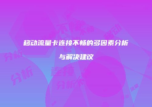 移动流量卡连接不畅的多因素分析与解决建议