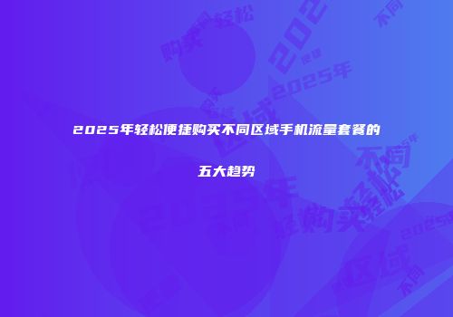 2025年轻松便捷购买不同区域手机流量套餐的五大趋势
