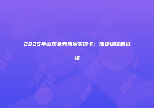 2025年山东全新流量实体卡：便捷通信新选择