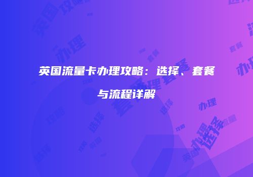 英国流量卡办理攻略：选择、套餐与流程详解