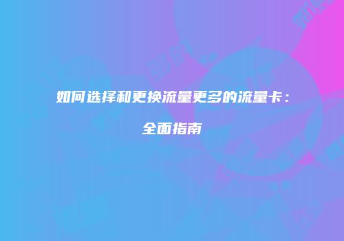 如何选择和更换流量更多的流量卡：全面指南