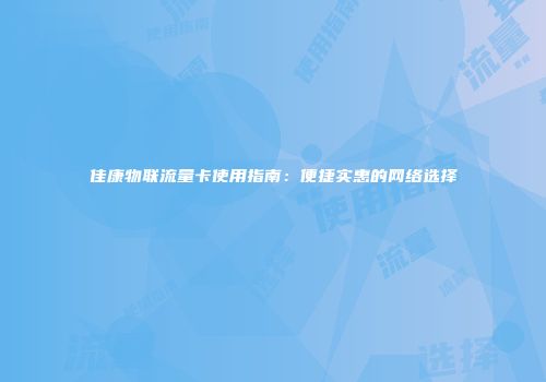 佳康物联流量卡使用指南：便捷实惠的网络选择