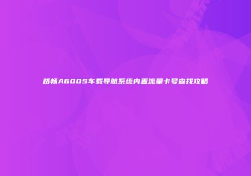 路畅A600S车载导航系统内置流量卡号查找攻略