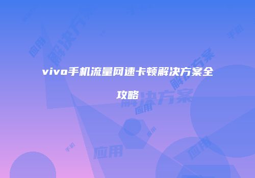 vivo手机流量网速卡顿解决方案全攻略