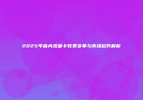 2025年省内流量卡收费变革与市场趋势解析