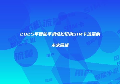 2025年智能手机轻松切换SIM卡流量的未来展望