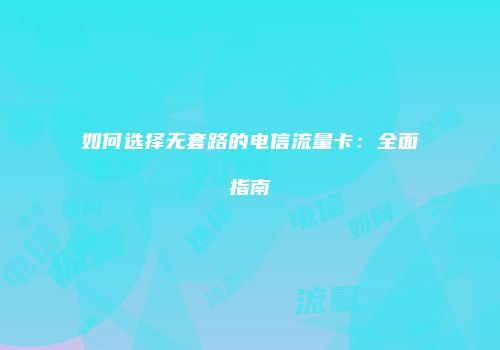 如何选择无套路的电信流量卡：全面指南