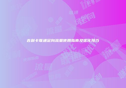 吉利卡联通定向流量使用指南及优化技巧