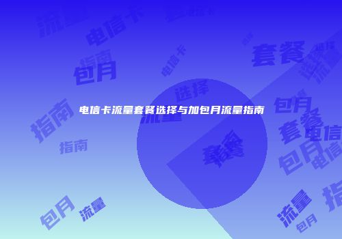 电信卡流量套餐选择与加包月流量指南