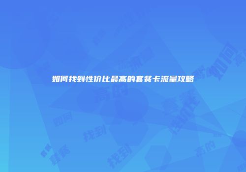 如何找到性价比最高的套餐卡流量攻略