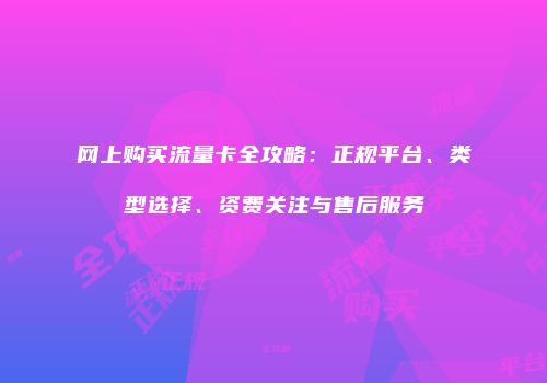 网上购买流量卡全攻略：正规平台、类型选择、资费关注与售后服务