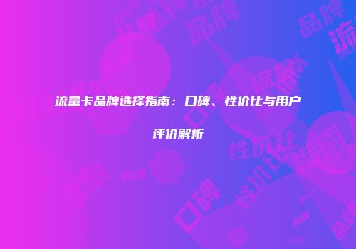 流量卡品牌选择指南：口碑、性价比与用户评价解析