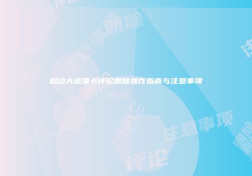 移动大流量卡评论删除操作指南与注意事项