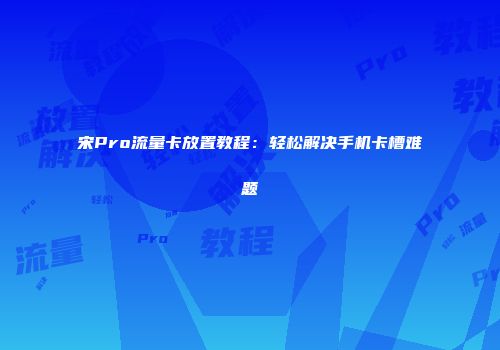 宋Pro流量卡放置教程：轻松解决手机卡槽难题