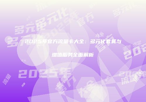 2025年官方流量卡大全：多元化套餐与增值服务全面解析