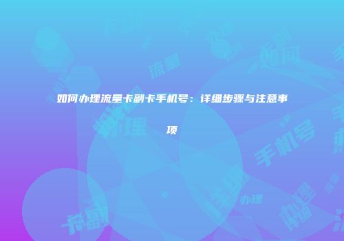 如何办理流量卡副卡手机号：详细步骤与注意事项