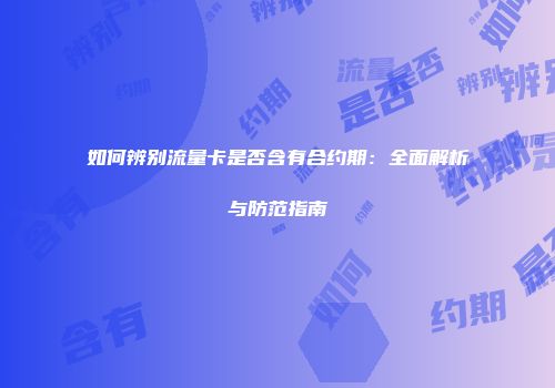 如何辨别流量卡是否含有合约期：全面解析与防范指南