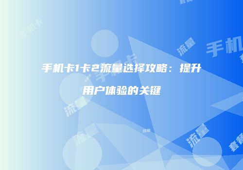 手机卡1卡2流量选择攻略：提升用户体验的关键