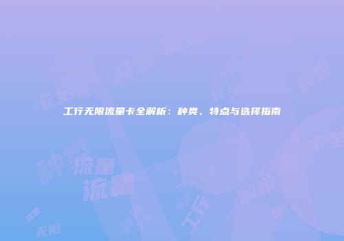 工行无限流量卡全解析：种类、特点与选择指南