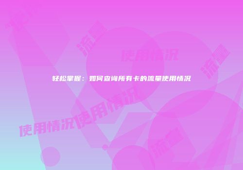 轻松掌握：如何查询所有卡的流量使用情况