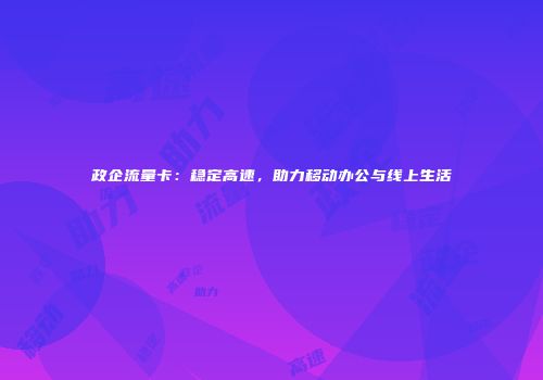 政企流量卡：稳定高速，助力移动办公与线上生活