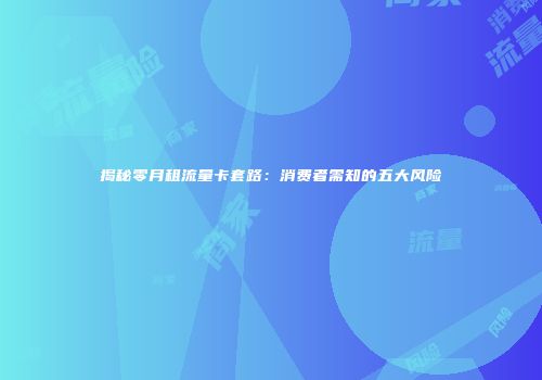 揭秘零月租流量卡套路：消费者需知的五大风险