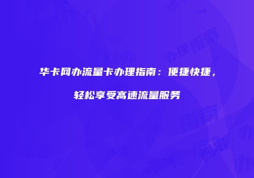 华卡网办流量卡办理指南：便捷快捷，轻松享受高速流量服务