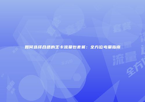 如何选择合适的王卡流量包套餐：全方位考量指南