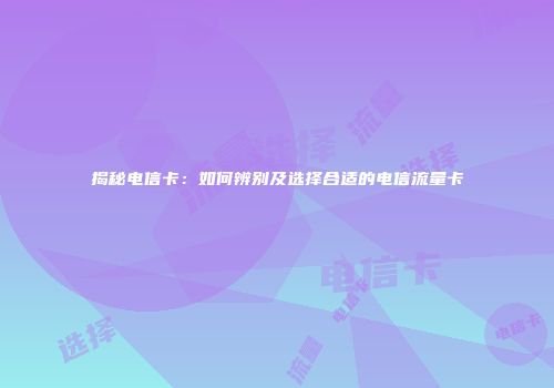 揭秘电信卡：如何辨别及选择合适的电信流量卡