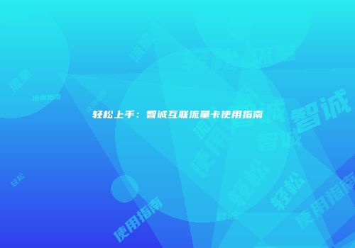 轻松上手：智诚互联流量卡使用指南