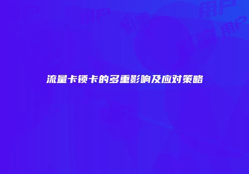流量卡锁卡的多重影响及应对策略