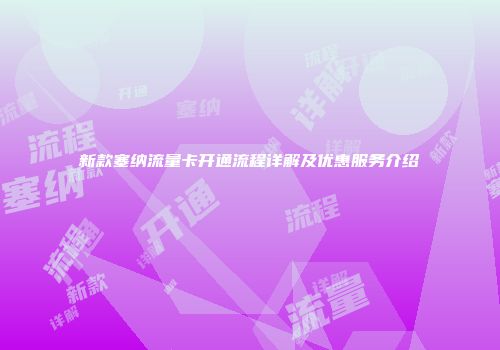 新款塞纳流量卡开通流程详解及优惠服务介绍