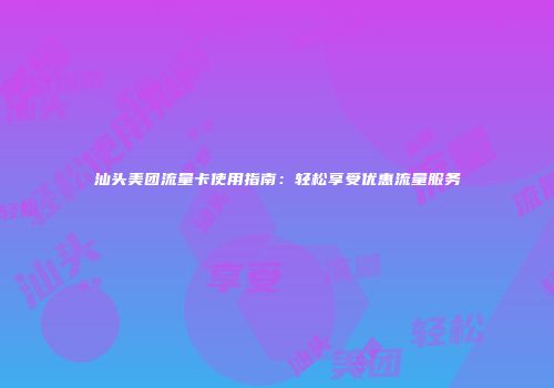 汕头美团流量卡使用指南：轻松享受优惠流量服务