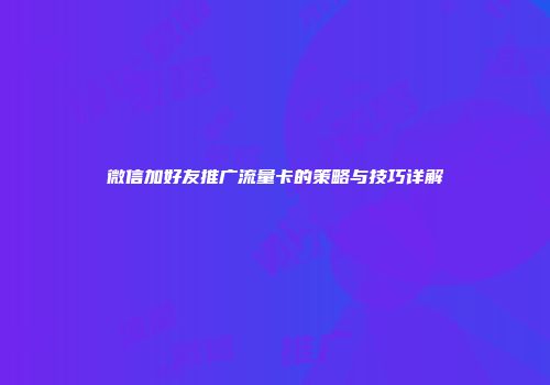 微信加好友推广流量卡的策略与技巧详解