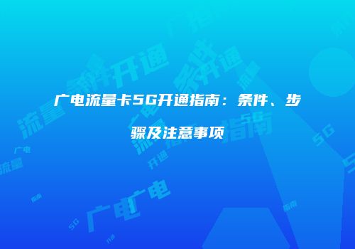 广电流量卡5G开通指南：条件、步骤及注意事项
