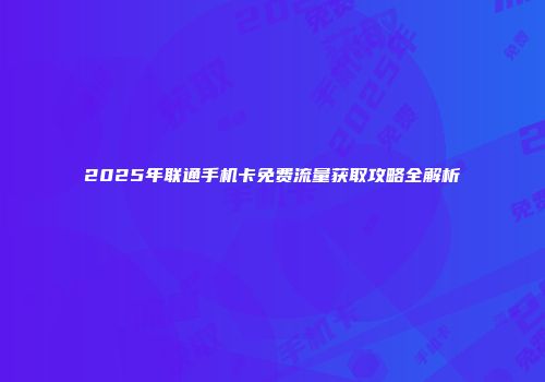 2025年联通手机卡免费流量获取攻略全解析