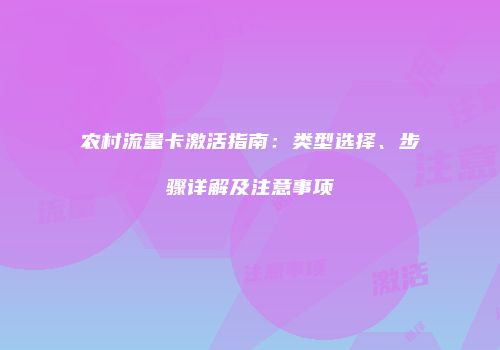农村流量卡激活指南：类型选择、步骤详解及注意事项