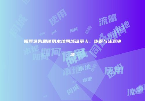 如何选购和使用本地同城流量卡：步骤与注意事项